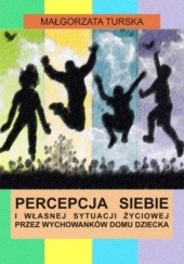 Okładka książki Percepcja siebie i własnej sytuacji życiowej przez wychowanków domu dziecka Małgorzata Turska