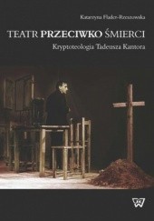 Okładka książki Teatr przeciwko śmierci. Krypoteologia Tadeusza Kantora Flader-Rzeszowska Katarzyna