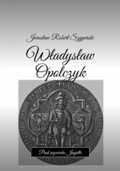 Okładka książki Władysław Opolczyk. Piast przeciwko Jagielle Szyperski Jarosław