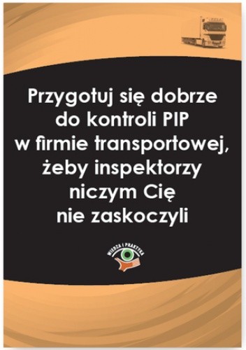 Okładka książki Przygotuj się dobrze do kontroli PIP w firmie transportowej, żeby inspektorzy niczym Cię nie zaskoczyli Katarzyna Czajkowska-Matosiuk