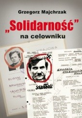 Okładka książki Solidarność na celowniku. Wybrane operacje SB przeciwko związkowi i jego działaczom Grzegorz Majchrzak