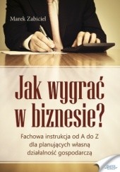 Okładka książki Jak wygrać w biznesie?. Fachowa instrukcja od A do Z dla planujących własną działalność Marek Zabiciel