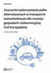Okładka książki Znaczenie wykorzystania paliw alternatywnych w transporcie samochodowym dla rozwoju gospodarki niskoemisyjnej Unii Europejskiej Motowidlak Urszula