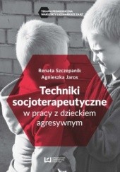 Okładka książki Techniki soscjoterapeutyczne w pracy z dzieckiem agresywnym Agnieszka Jaros, Renata Szczepanik