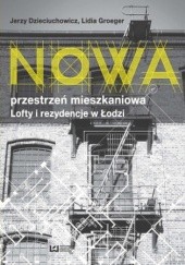 Okładka książki Nowa przestrzeń mieszkaniowa. Lofty i rezydencje w Łodzi Jerzy Dzieciuchowicz, Lidia Groeger