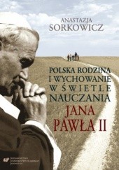 Okładka książki Polska rodzina i wychowanie w świetle nauczania Jana Pawła II Sorkowicz Anastazja