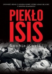 Okładka książki Piekło ISIS.Opowieść jednej z niewielu kobiet,którym udało się uciec z Państwa Islamskiego Sophie Kasiki