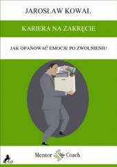 Okładka książki KARIERA NA ZAKRĘCIE. Jak opanować emocje po zwolnieniu Jarosław Kowal