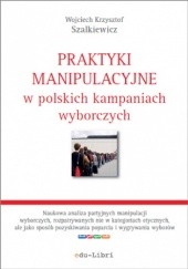 Okładka książki Praktyki manipulacyjne w polskich kampaniach wyborczych Krzysztof Szalkiewicz Wojciech