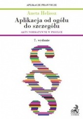 Okładka książki Aplikacja od ogółu do szczegółu. Akty normatywne w pigułce. Wydanie 7 Aneta Heliosz