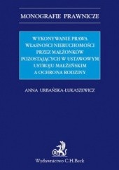 Okładka książki Wykonywanie prawa własności nieruchomości przez małżonków pozostających w ustawowym ustroju małżeńskim a ochrona rodziny Anna Urbańska-Łukaszewicz