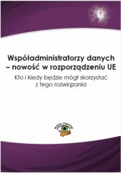 Okładka książki Współadministratorzy danych - nowość w rozporządzeniu UE. Kto i kiedy będzie mógł skorzystać z tego rozwiązania Witkowska Katarzyna