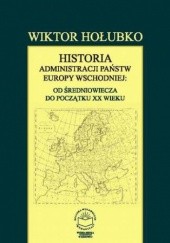 Okładka książki Historia administracji państw Europy Wschodniej: od średniowiecza do początku XX wieku Hołubko Wiktor