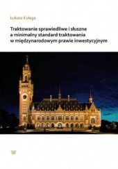 Okładka książki Traktowanie sprawiedliwe i słuszne a minimalny standard traktowania w międzynarodowym prawie inwestycyjnym Kułaga Łukasz