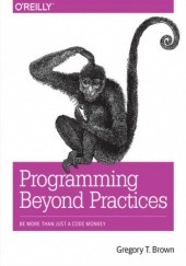 Okładka książki Programming Beyond Practices. Be More Than Just a Code Monkey T Brown Gregory