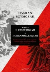 Okładka książki Między Habsburgami a Hohenzollernami Damian Szymczak