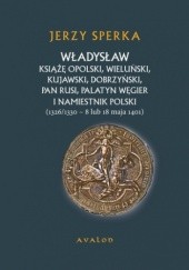 Okładka książki Władysław Książe Opolski, Wieluński, Kujawski, Dobrzyński, Pan Rusi, Palatyn Węgier i namiestnik Polski Jerzy Sperka