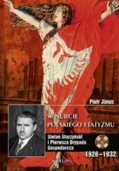 Okładka książki W nurcie polskiego etatyzmu: Stefan Starzyński i Pierwsza Brygada Gospodarcza 1926-1932 Janus Piotr
