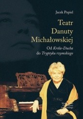 Okładka książki Teatry Danuty Michałowskiej. Od Króla-Ducha do Tryptyku rzymskiego Jacek Popiel