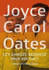 Okładka książki Czy zawsze będziesz mnie kochać? I inne opowiadania Joyce Carol Oates