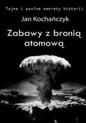 Okładka książki Zabawy z bronią atomową Jan Kochańczyk