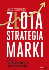 Okładka książki Złota strategia marki. Droga do przewagi rynkowej i wyższych zysków Jarek Szczepański