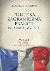Okładka książki Polityka zagraniczna Francji po zimnej wojnie. 25 lat w służbie wielobiegunowości Stanisław Parzymies