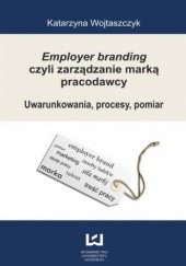 Okładka książki Employer branding czyli zarządzanie marką pracodawcy. Uwarunkowania, procesy, pomiar Katarzyna Wojtaszczyk