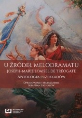 Okładka książki U źródeł melodramatu. Joseph-Marie Loaisel de Tréogate. Antologia przekładów Zacharow Sebastian