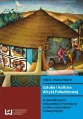 Okładka książki Sztuka i kultura Afryki Południowej. W poszukiwaniu tożsamości artystycznej na tle przekształceń historycznych Aneta Pawłowska