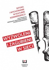 Okładka książki Wyzwoleni i zagubieni w sieci. Sztuka i wychowanie w kulturze konwergencji Piotr Soszyński, Mirosława Zalewska-Pawlak