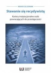 Okładka książki Stawanie się recydywistą. Kariery instytucjonalne osób powracających do przestępczości Renata Szczepanik