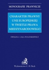 Okładka książki Charakter prawny Unii Europejskiej w świetle prawa międzynarodowego Cała-Wacinkiewicz Ewelina