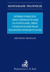 Okładka książki Interes publiczny i jego oddziaływanie na powstanie, treść i wykonywanie praw własności intelektualnej Arkadiusz Michalak