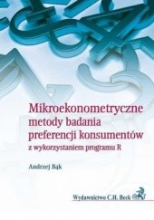 Okładka książki Mikroekonometryczne metody badania preferencji konsumentów z wykorzystaniem programu R Bąk Andrzej