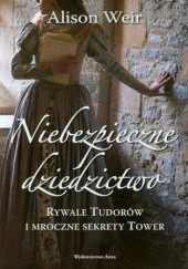 Okładka książki Niebezpieczne dziedzictwo. Rywale Tudorów i mroczne sekrety Tower Alison Weir