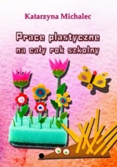 Okładka książki Prace plastyczne na cały rok szkolny Katarzyna Michalec