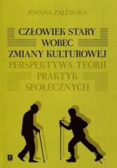 Okładka książki Człowiek stary wobec zmiany kulturowej. Perspektywa teorii praktyk społecznych Joanna Zalewska