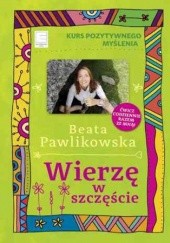Okładka książki Kurs pozytywnego myślenia. Wierzę w szczęście Beata Pawlikowska