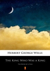 Okładka książki The King Who Was a King. The Book of a Film Herbert George Wells