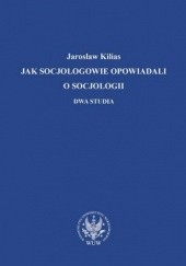 Okładka książki Jak socjologowie opowiadali o socjologii Jarosław Kilias