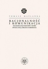 Okładka książki Racjonalność i komunikacja. Filozoficzne podstawy teorii społecznej Jürgena Habermasa Tomasz Maślanka