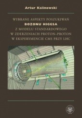 Okładka książki Wybrane aspekty poszukiwań bozonu Higgsa z Modelu Standardowego w zderzeniach proton-proton w eksperymencie CMS przy LHC Artur Kalinowski