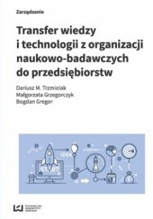 Okładka książki Transfer wiedzy i technologii z organizacji naukowo-badawczych do przedsiębiorstw M. Trzmielak Dariusz, Bogdan Gregor, Małgorzata Grzegorczyk