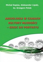 Okładka książki Aksjologia w czasach kultury młodości - szkic do portretu Aleksander Lipski, Kapias Michał, Grzegorz Polok