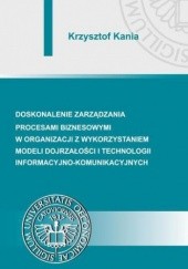 Okładka książki Doskonalenie zarządzania procesami biznesowymi w organizacji z wykorzystaniem modeli dojrzałości i technologii informacyjno-komunikacyjnych Krzysztof Kania