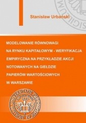 Okładka książki Modelowanie równowagi na rynku kapitałowym - weryfikacja empiryczna na przykładzie akcji notowanych na Giełdzie Papierów Wartościowych w Warszawie Stanisław Urbański