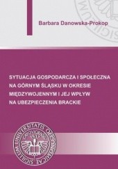 Okładka książki Sytuacja gospodarcza i społeczna na Górnym Śląsku w okresie międzywojennym i jej wpływ na ubezpieczenia brackie Barbara Danowska-Prokop