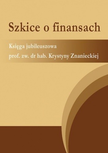 Szkice o finansach. Księga jubileuszowa prof. zw. dr hab. Krystyny Znanieckiej chomikuj pdf