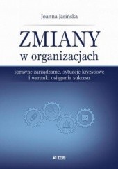 Okładka książki Zmiany w organizacjach. Sprawne zarządzanie, sytuacje kryzysowe i warunki osiągania sukcesu Jasińska Joanna